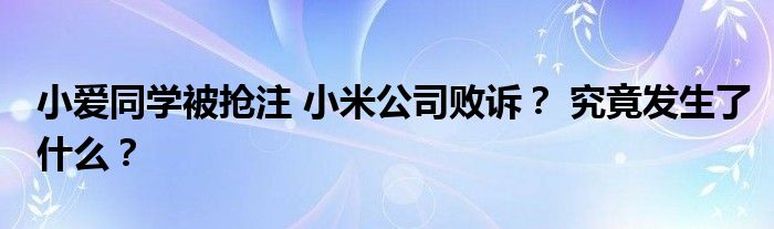 小爱同学被抢注 小米公司败诉？ 究竟发生了什么？