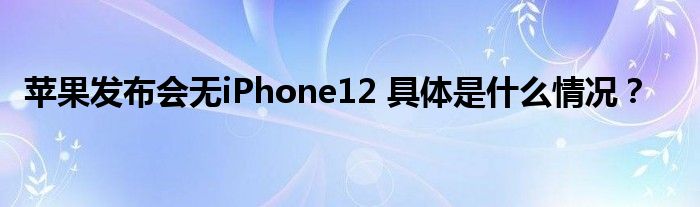 苹果发布会无iPhone12 具体是什么情况？