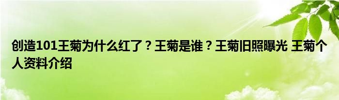 创造101王菊为什么红了？王菊是谁？王菊旧照曝光 王菊个人资料介绍