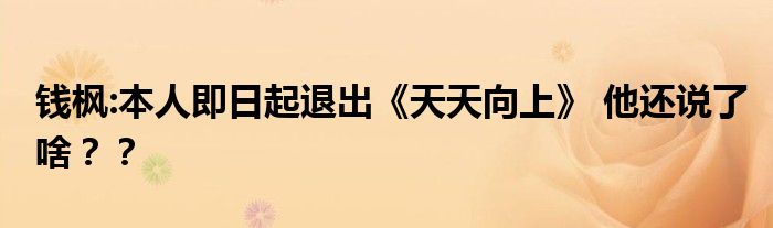 钱枫:本人即日起退出《天天向上》 他还说了啥？？