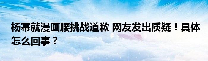 杨幂就漫画腰挑战道歉 网友发出质疑！具体怎么回事？