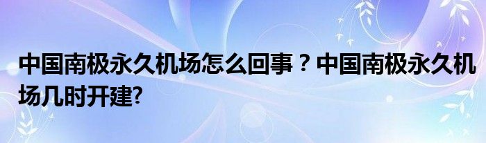 中国南极永久机场怎么回事？中国南极永久机场几时开建?