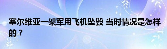 塞尔维亚一架军用飞机坠毁 当时情况是怎样的？