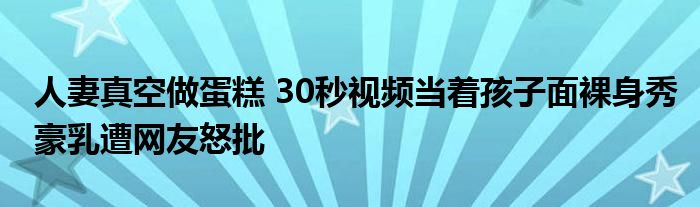 人妻真空做蛋糕 30秒视频当着孩子面裸身秀豪乳遭网友怒批