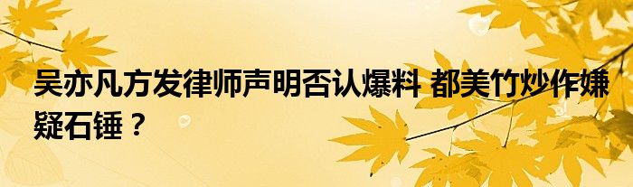 吴亦凡方发律师声明否认爆料 都美竹炒作嫌疑石锤？