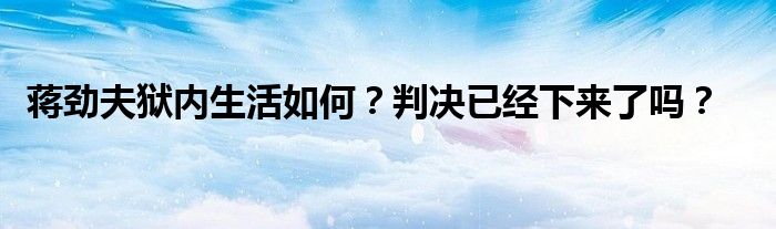 蒋劲夫狱内生活如何？判决已经下来了吗？