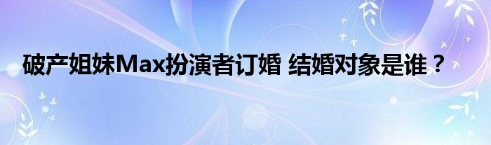 破产姐妹Max扮演者订婚 结婚对象是谁？