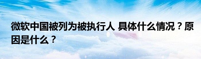 微软中国被列为被执行人 具体什么情况？原因是什么？