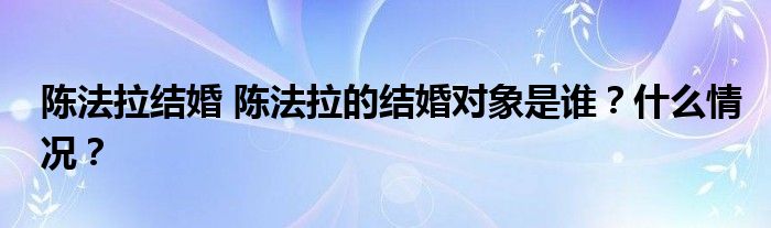 陈法拉结婚 陈法拉的结婚对象是谁？什么情况？