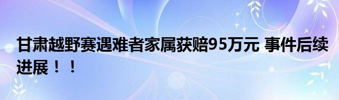 甘肃越野赛遇难者家属获赔95万元 事件后续进展！！