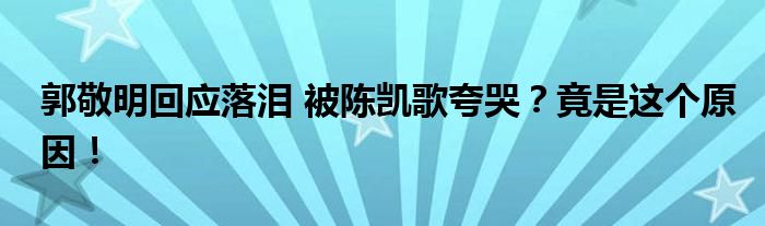 郭敬明回应落泪 被陈凯歌夸哭？竟是这个原因！