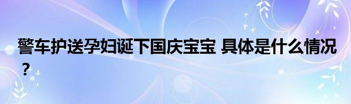 警车护送孕妇诞下国庆宝宝 具体是什么情况？