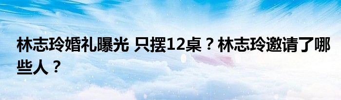 林志玲婚礼曝光 只摆12桌？林志玲邀请了哪些人？