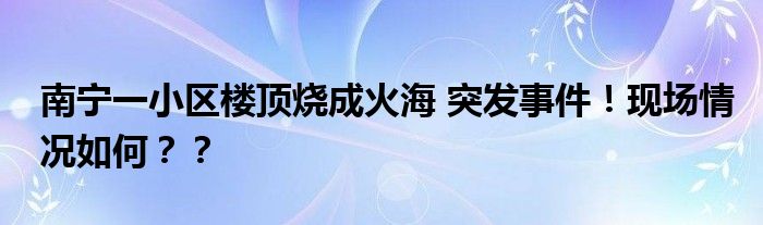 南宁一小区楼顶烧成火海 突发事件！现场情况如何？？