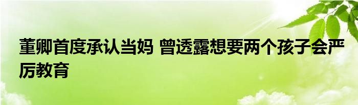 董卿首度承认当妈 曾透露想要两个孩子会严厉教育