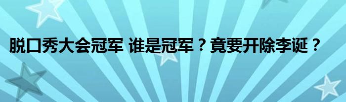 脱口秀大会冠军 谁是冠军？竟要开除李诞？