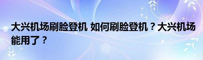 大兴机场刷脸登机 如何刷脸登机？大兴机场能用了？