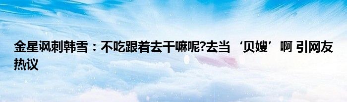 金星讽刺韩雪：不吃跟着去干嘛呢?去当‘贝嫂’啊 引网友热议