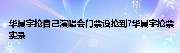 华晨宇抢自己演唱会门票没抢到?华晨宇抢票实录