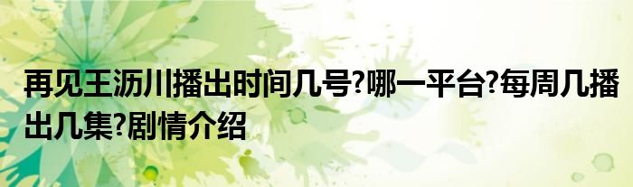 再见王沥川播出时间几号?哪一平台?每周几播出几集?剧情介绍