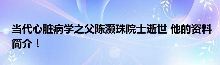 当代心脏病学之父陈灏珠院士逝世 他的资料简介！