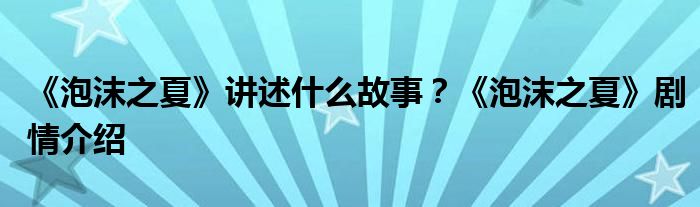 《泡沫之夏》讲述什么故事？《泡沫之夏》剧情介绍