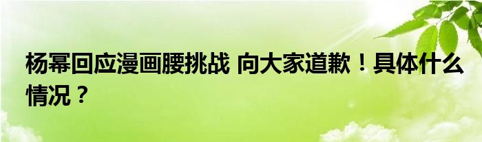 杨幂回应漫画腰挑战 向大家道歉！具体什么情况？