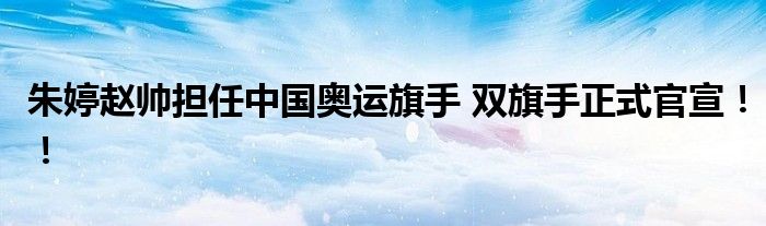 朱婷赵帅担任中国奥运旗手 双旗手正式官宣！！