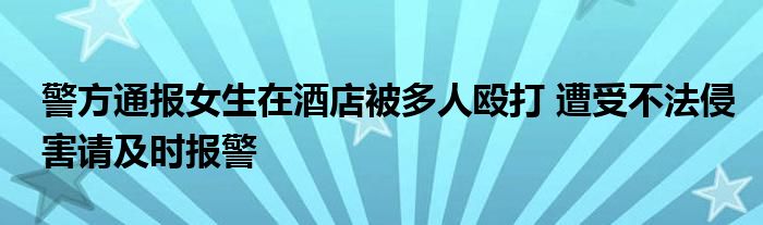 警方通报女生在酒店被多人殴打 遭受不法侵害请及时报警