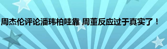 周杰伦评论潘玮柏哇靠 周董反应过于真实了！