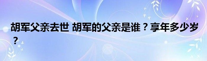 胡军父亲去世 胡军的父亲是谁？享年多少岁？