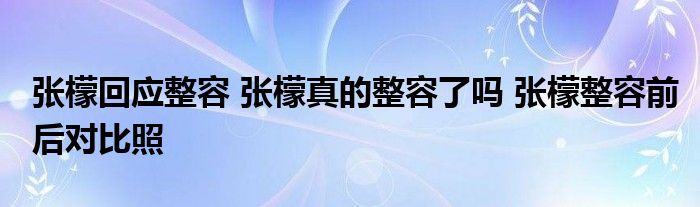 张檬回应整容 张檬真的整容了吗 张檬整容前后对比照