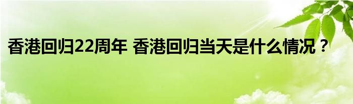 香港回归22周年 香港回归当天是什么情况？