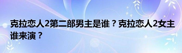 克拉恋人2第二部男主是谁？克拉恋人2女主谁来演？