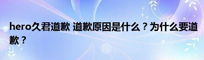 hero久君道歉 道歉原因是什么？为什么要道歉？