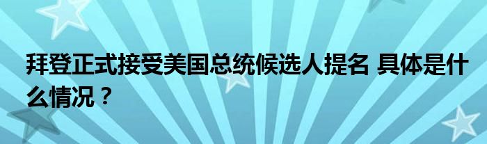 拜登正式接受美国总统候选人提名 具体是什么情况？