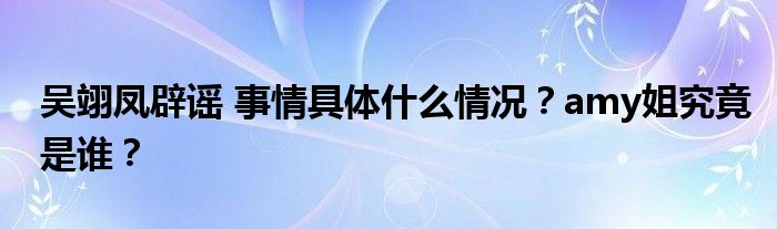 吴翊凤辟谣 事情具体什么情况？amy姐究竟是谁？