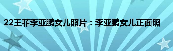 22王菲李亚鹏女儿照片：李亚鹏女儿正面照