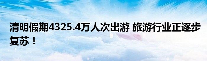 清明假期4325.4万人次出游 旅游行业正逐步复苏！