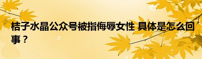 桔子水晶公众号被指侮辱女性 具体是怎么回事？