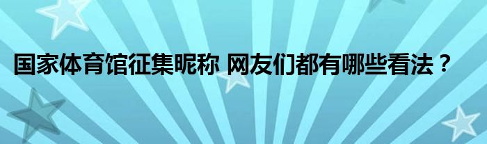 国家体育馆征集昵称 网友们都有哪些看法？