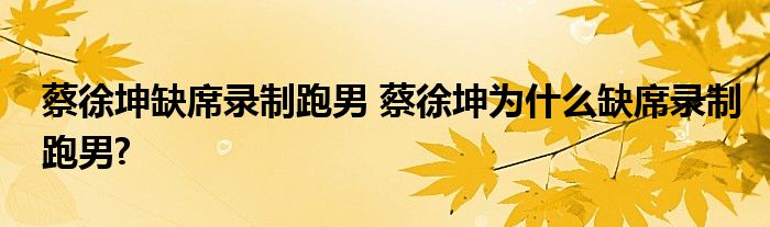 蔡徐坤缺席录制跑男 蔡徐坤为什么缺席录制跑男?