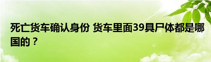 死亡货车确认身份 货车里面39具尸体都是哪国的？