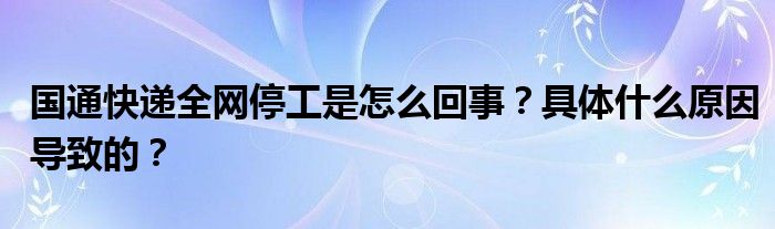 国通快递全网停工是怎么回事？具体什么原因导致的？