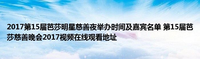 2017第15届芭莎明星慈善夜举办时间及嘉宾名单 第15届芭莎慈善晚会2017视频在线观看地址