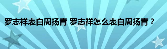 罗志祥表白周扬青 罗志祥怎么表白周扬青？