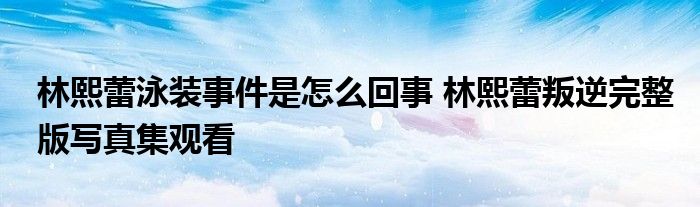 林熙蕾泳装事件是怎么回事 林熙蕾叛逆完整版写真集观看