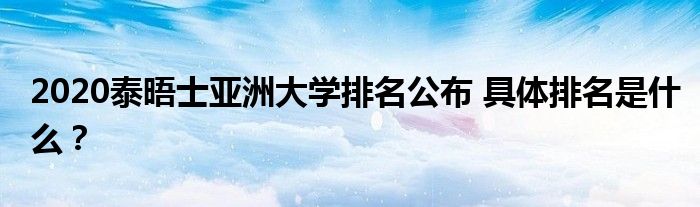 2020泰晤士亚洲大学排名公布 具体排名是什么？