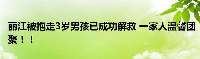 丽江被抱走3岁男孩已成功解救 一家人温馨团聚！！