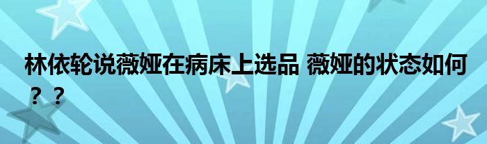 林依轮说薇娅在病床上选品 薇娅的状态如何？？